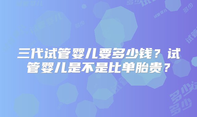 三代试管婴儿要多少钱？试管婴儿是不是比单胎贵？