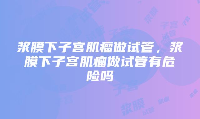 浆膜下子宫肌瘤做试管，浆膜下子宫肌瘤做试管有危险吗