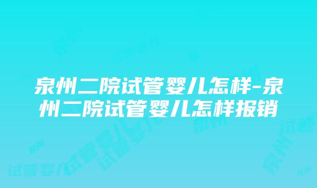 泉州二院试管婴儿怎样-泉州二院试管婴儿怎样报销