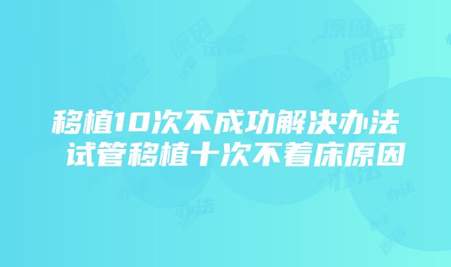 移植10次不成功解决办法 试管移植十次不着床原因