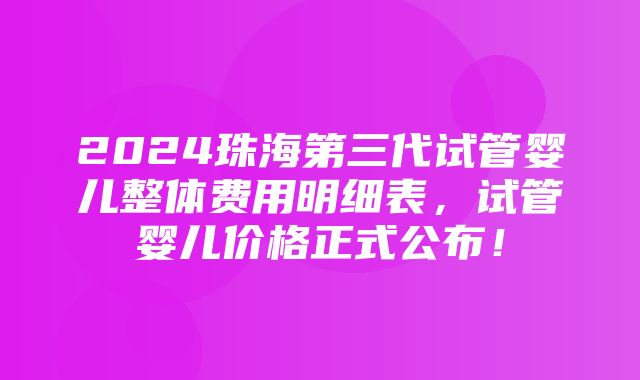 2024珠海第三代试管婴儿整体费用明细表，试管婴儿价格正式公布！