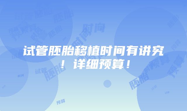 试管胚胎移植时间有讲究！详细预算！