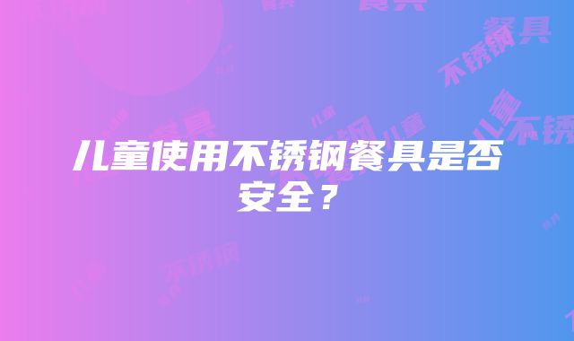 儿童使用不锈钢餐具是否安全？