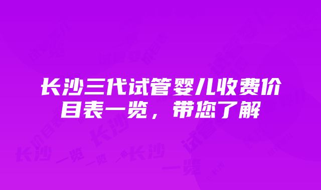 长沙三代试管婴儿收费价目表一览，带您了解