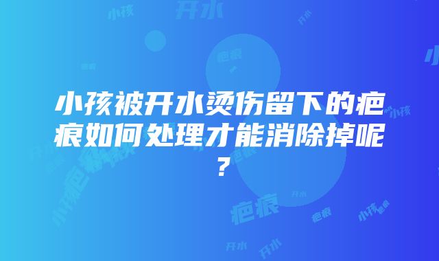 小孩被开水烫伤留下的疤痕如何处理才能消除掉呢？