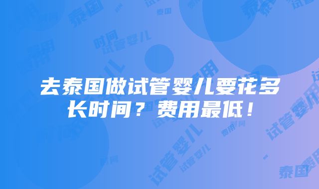 去泰国做试管婴儿要花多长时间？费用最低！