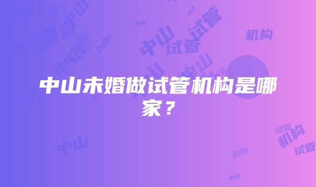 中山未婚做试管机构是哪家？