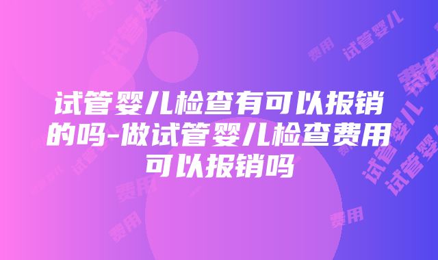 试管婴儿检查有可以报销的吗-做试管婴儿检查费用可以报销吗