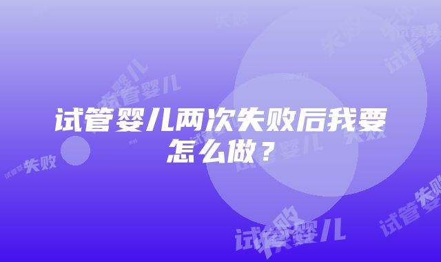 试管婴儿两次失败后我要怎么做？