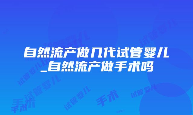 自然流产做几代试管婴儿_自然流产做手术吗