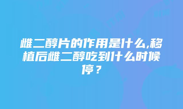 雌二醇片的作用是什么,移植后雌二醇吃到什么时候停？