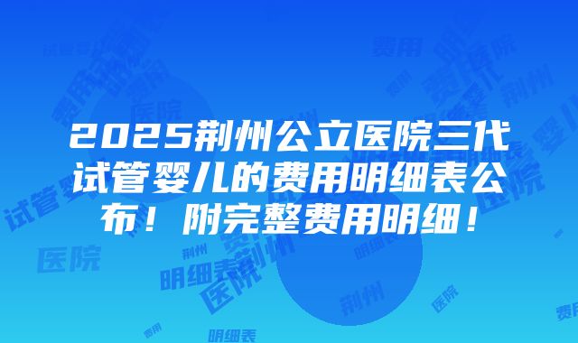 2025荆州公立医院三代试管婴儿的费用明细表公布！附完整费用明细！