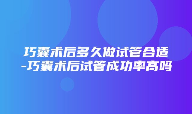 巧囊术后多久做试管合适-巧囊术后试管成功率高吗