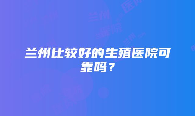 兰州比较好的生殖医院可靠吗？