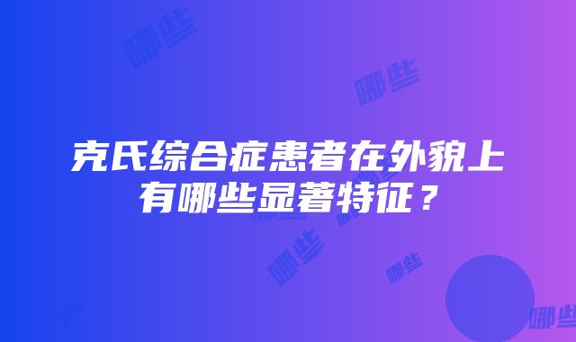 克氏综合症患者在外貌上有哪些显著特征？