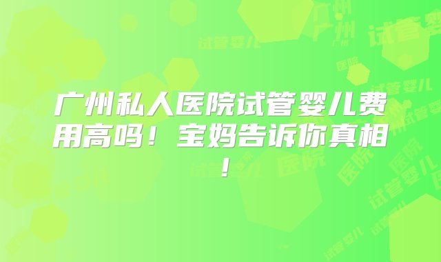 广州私人医院试管婴儿费用高吗！宝妈告诉你真相！