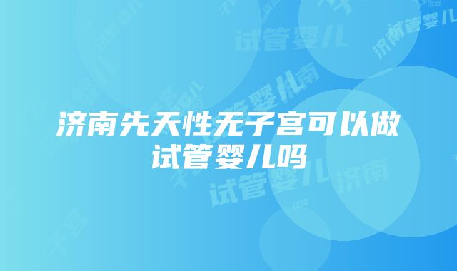 济南先天性无子宫可以做试管婴儿吗