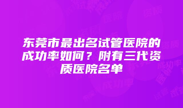 东莞市最出名试管医院的成功率如何？附有三代资质医院名单