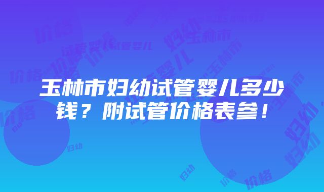 玉林市妇幼试管婴儿多少钱？附试管价格表参！