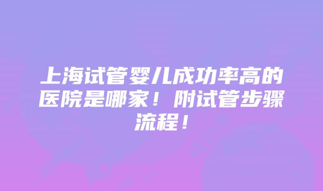 上海试管婴儿成功率高的医院是哪家！附试管步骤流程！