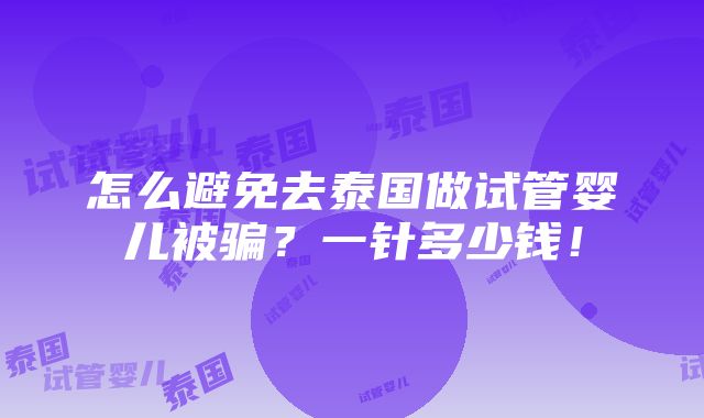 怎么避免去泰国做试管婴儿被骗？一针多少钱！