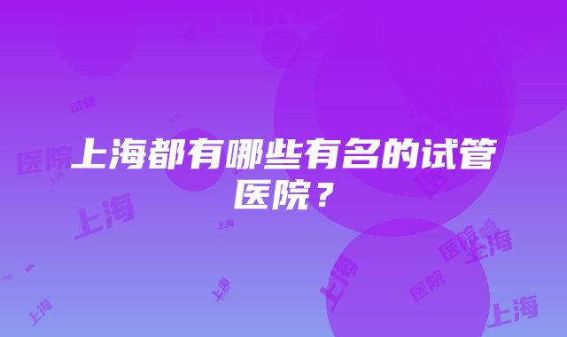 上海都有哪些有名的试管医院？