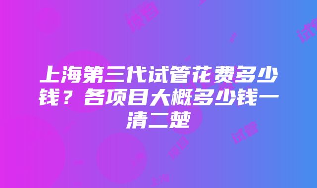 上海第三代试管花费多少钱？各项目大概多少钱一清二楚