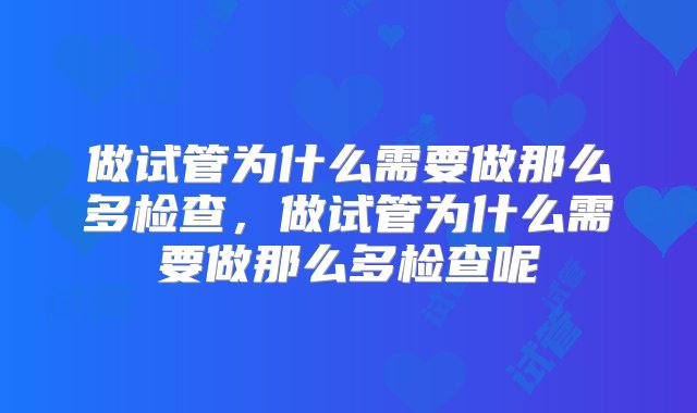 做试管为什么需要做那么多检查，做试管为什么需要做那么多检查呢