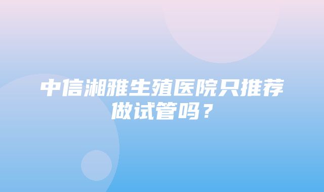 中信湘雅生殖医院只推荐做试管吗？