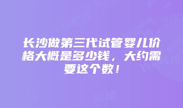 长沙做第三代试管婴儿价格大概是多少钱，大约需要这个数！