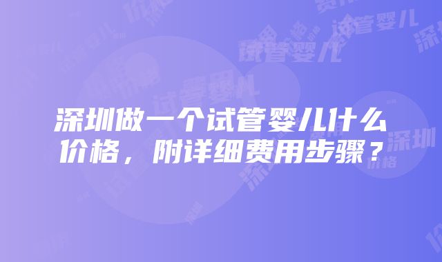 深圳做一个试管婴儿什么价格，附详细费用步骤？