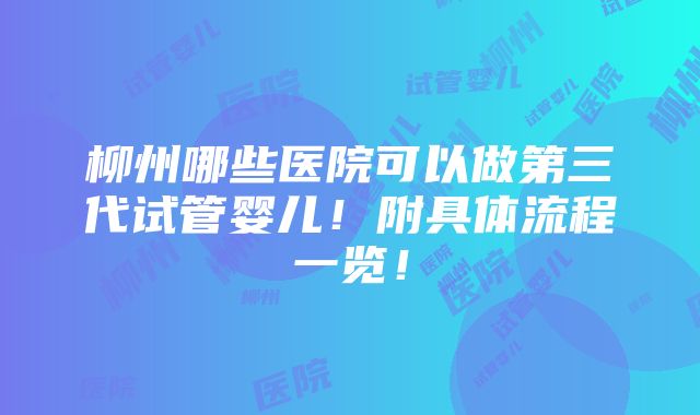 柳州哪些医院可以做第三代试管婴儿！附具体流程一览！