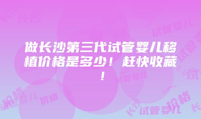 做长沙第三代试管婴儿移植价格是多少！赶快收藏！