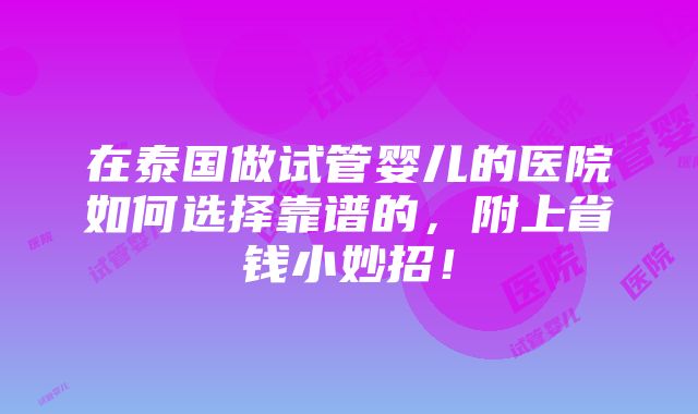 在泰国做试管婴儿的医院如何选择靠谱的，附上省钱小妙招！