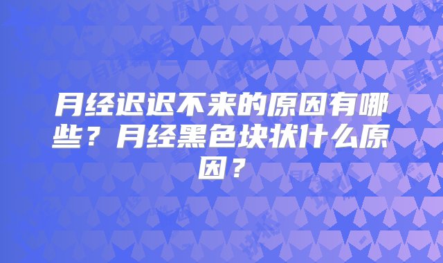 月经迟迟不来的原因有哪些？月经黑色块状什么原因？