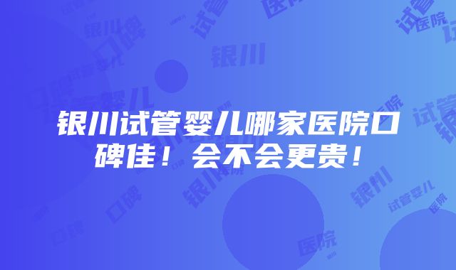 银川试管婴儿哪家医院口碑佳！会不会更贵！