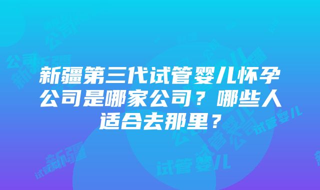 新疆第三代试管婴儿怀孕公司是哪家公司？哪些人适合去那里？