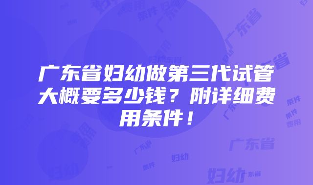 广东省妇幼做第三代试管大概要多少钱？附详细费用条件！