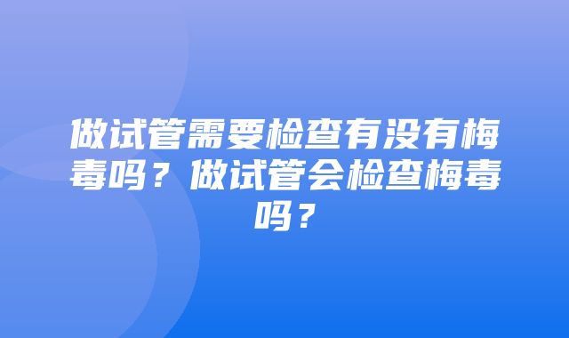 做试管需要检查有没有梅毒吗？做试管会检查梅毒吗？