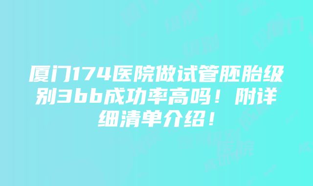 厦门174医院做试管胚胎级别3bb成功率高吗！附详细清单介绍！