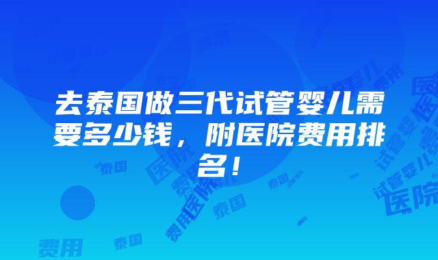 去泰国做三代试管婴儿需要多少钱，附医院费用排名！