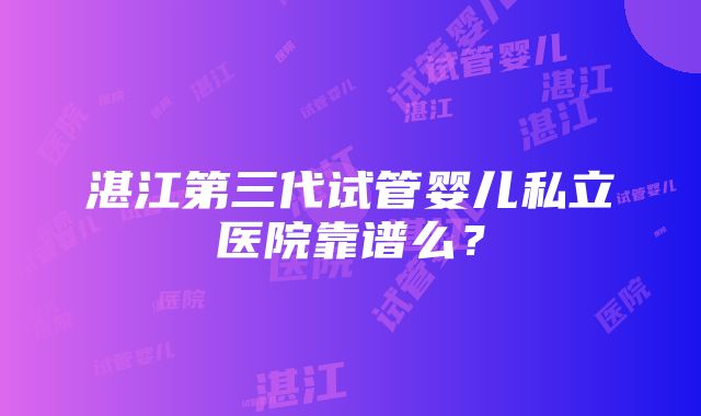 湛江第三代试管婴儿私立医院靠谱么？