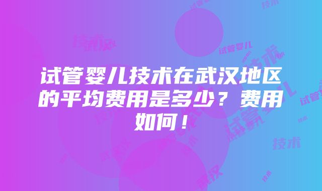 试管婴儿技术在武汉地区的平均费用是多少？费用如何！