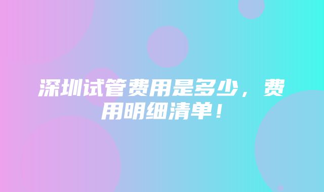 深圳试管费用是多少，费用明细清单！