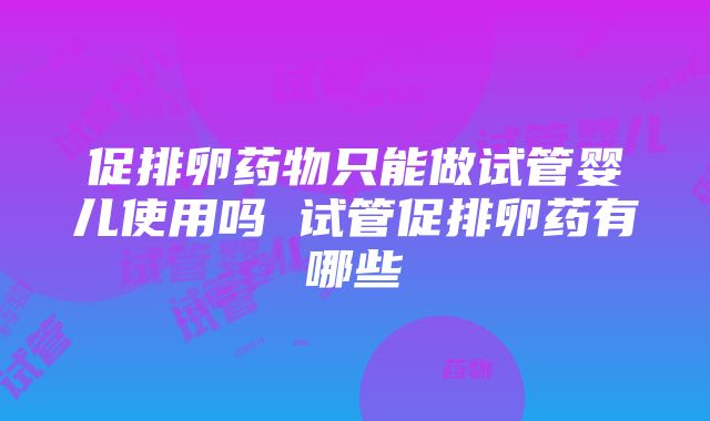 促排卵药物只能做试管婴儿使用吗 试管促排卵药有哪些