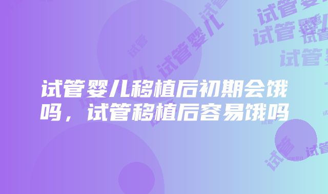 试管婴儿移植后初期会饿吗，试管移植后容易饿吗