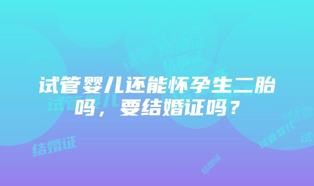 试管婴儿还能怀孕生二胎吗，要结婚证吗？