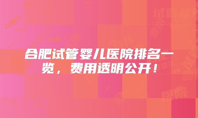 合肥试管婴儿医院排名一览，费用透明公开！