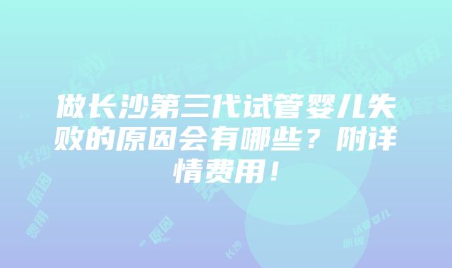 做长沙第三代试管婴儿失败的原因会有哪些？附详情费用！