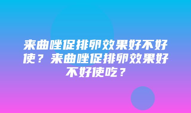 来曲唑促排卵效果好不好使？来曲唑促排卵效果好不好使吃？